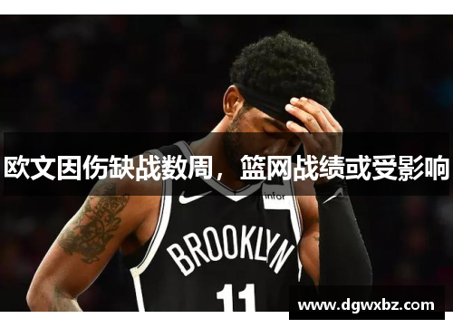 欧文因伤缺战数周，篮网战绩或受影响
