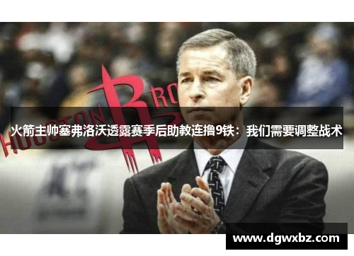 火箭主帅塞弗洛沃透露赛季后助教连撸9铁：我们需要调整战术