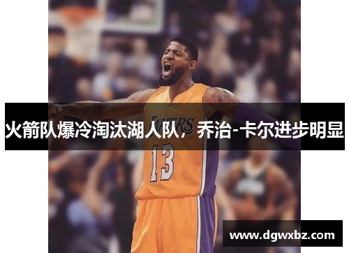 火箭队爆冷淘汰湖人队，乔治-卡尔进步明显
