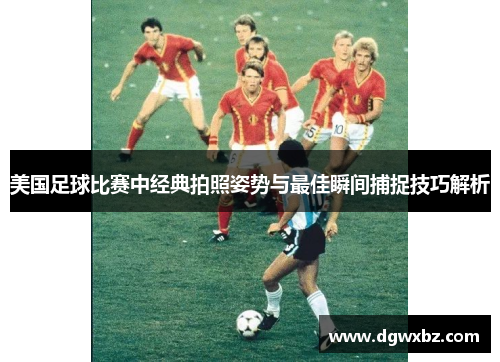 美国足球比赛中经典拍照姿势与最佳瞬间捕捉技巧解析