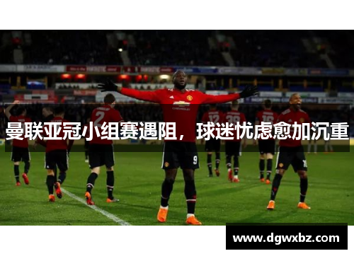 曼联亚冠小组赛遇阻，球迷忧虑愈加沉重
