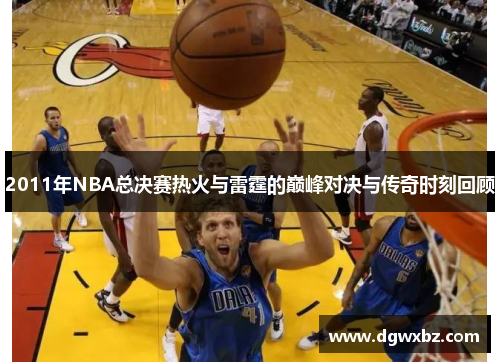 2011年NBA总决赛热火与雷霆的巅峰对决与传奇时刻回顾