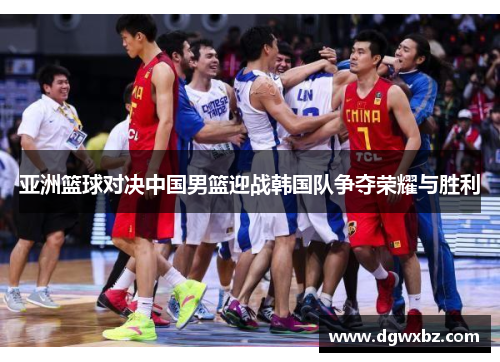 亚洲篮球对决中国男篮迎战韩国队争夺荣耀与胜利