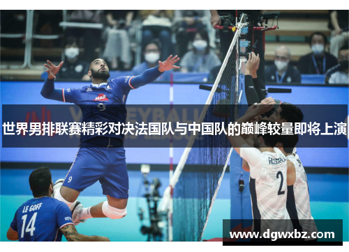 世界男排联赛精彩对决法国队与中国队的巅峰较量即将上演