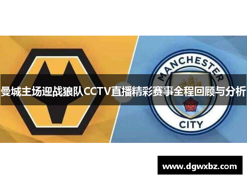 曼城主场迎战狼队CCTV直播精彩赛事全程回顾与分析