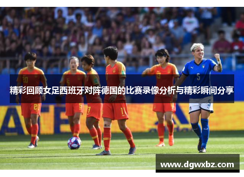 精彩回顾女足西班牙对阵德国的比赛录像分析与精彩瞬间分享